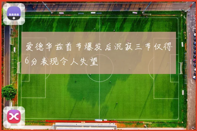 爱德华兹首节爆发后沉寂三节仅得6分表现令人失望