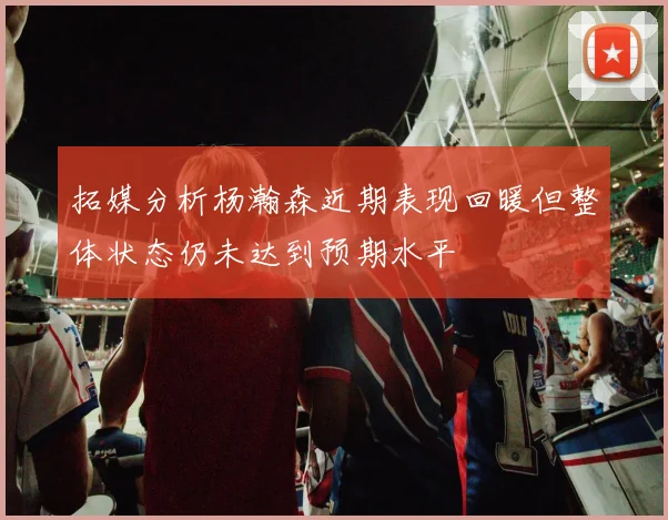 拓媒分析杨瀚森近期表现回暖但整体状态仍未达到预期水平