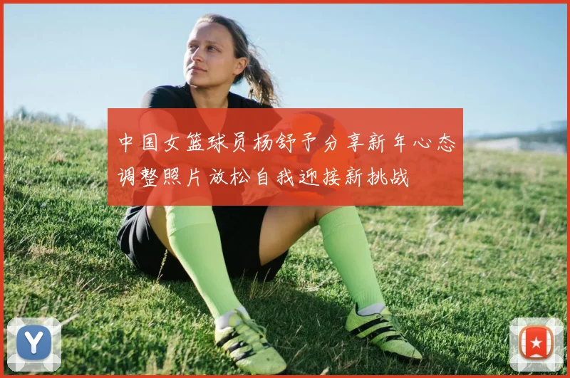 中国女篮球员杨舒予分享新年心态调整照片放松自我迎接新挑战