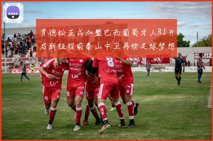 贾德松正式加盟巴西葡萄牙人RJ开启新征程前泰山中卫再续足球梦想