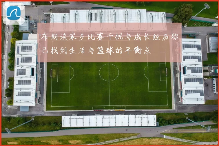 布朗谈家乡比赛干扰与成长经历称已找到生活与篮球的平衡点