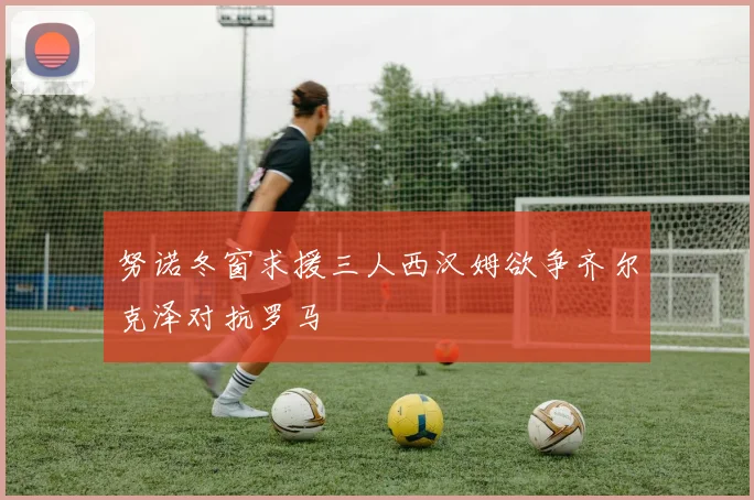 努诺冬窗求援三人西汉姆欲争齐尔克泽对抗罗马
