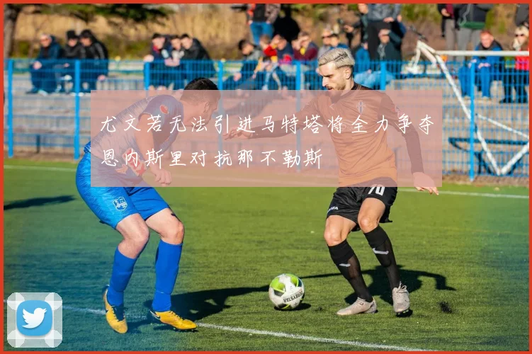 尤文若无法引进马特塔将全力争夺恩内斯里对抗那不勒斯