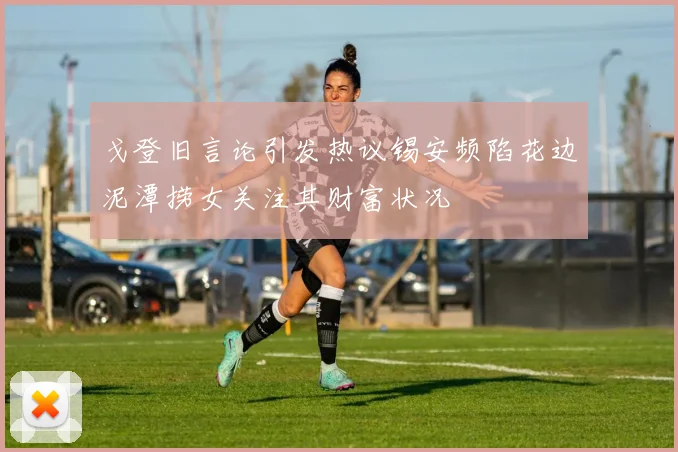 戈登旧言论引发热议锡安频陷花边泥潭捞女关注其财富状况