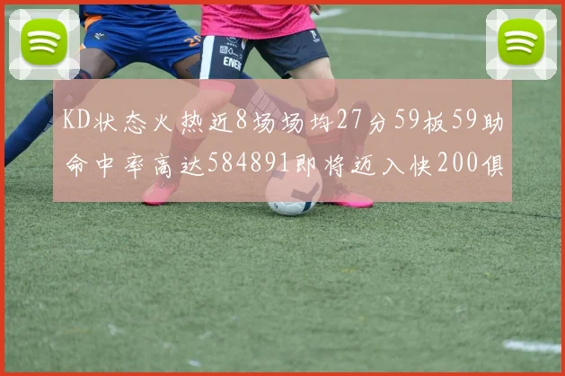 KD状态火热近8场场均27分59板59助命中率高达584891即将迈入快200俱乐部