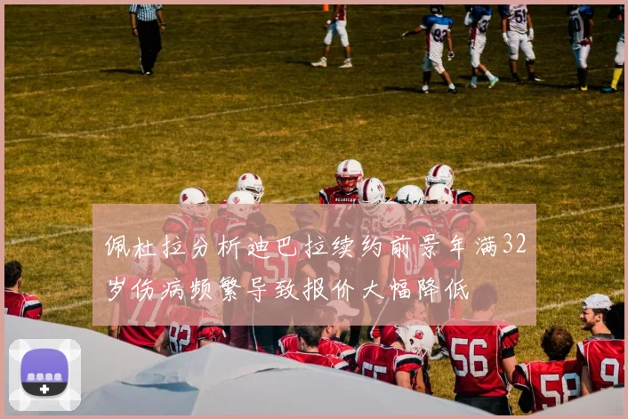 佩杜拉分析迪巴拉续约前景年满32岁伤病频繁导致报价大幅降低