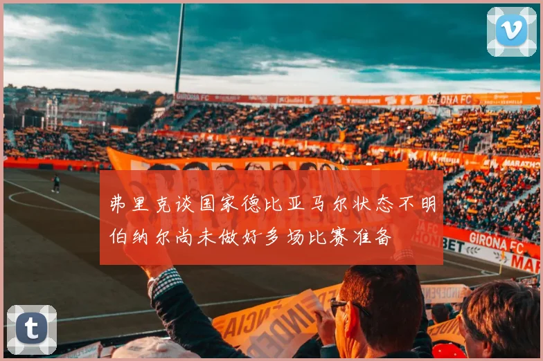 弗里克谈国家德比亚马尔状态不明伯纳尔尚未做好多场比赛准备