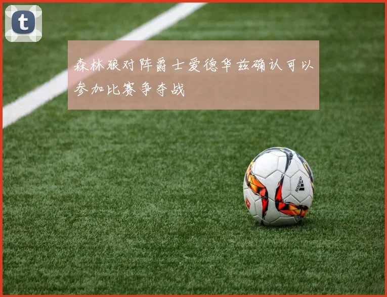 森林狼对阵爵士爱德华兹确认可以参加比赛争夺战