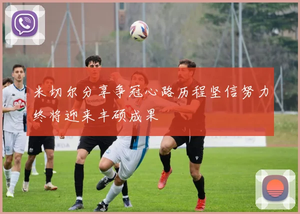 米切尔分享争冠心路历程坚信努力终将迎来丰硕成果