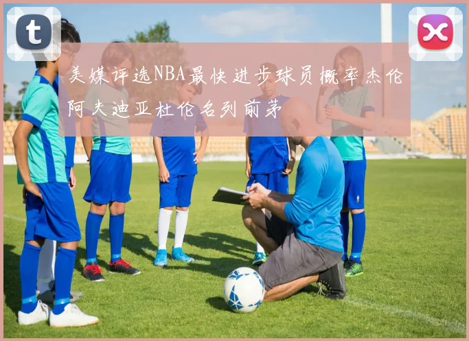 美媒评选NBA最快进步球员概率杰伦阿夫迪亚杜伦名列前茅