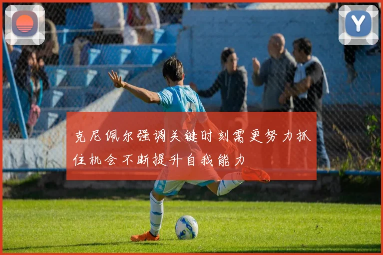 克尼佩尔强调关键时刻需更努力抓住机会不断提升自我能力