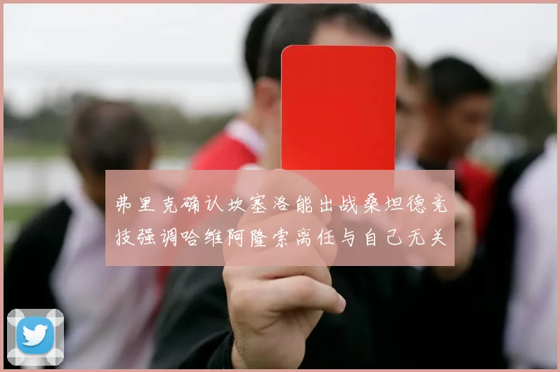 弗里克确认坎塞洛能出战桑坦德竞技强调哈维阿隆索离任与自己无关