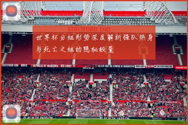 世界杯分组形势深度解析强队热身与死亡之组的隐秘较量