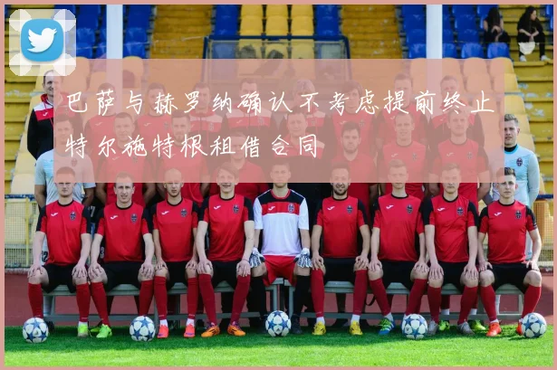巴萨与赫罗纳确认不考虑提前终止特尔施特根租借合同