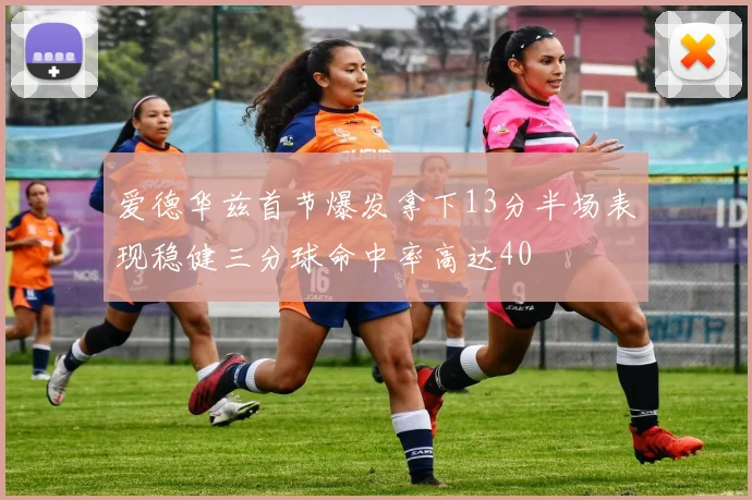 爱德华兹首节爆发拿下13分半场表现稳健三分球命中率高达40
