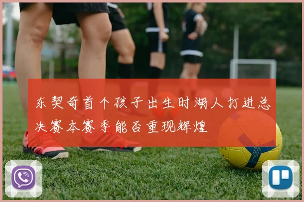 东契奇首个孩子出生时湖人打进总决赛本赛季能否重现辉煌