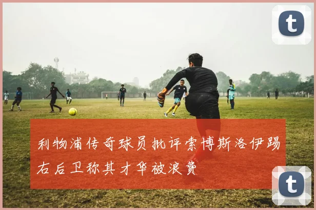 利物浦传奇球员批评索博斯洛伊踢右后卫称其才华被浪费