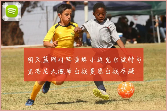 明天篮网对阵黄蜂小迈克尔波特与克洛尼大概率出战曼恩出战存疑