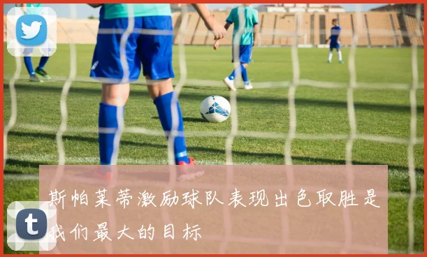 斯帕莱蒂激励球队表现出色取胜是我们最大的目标