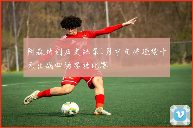 阿森纳创历史纪录1月中旬将连续十天出战四场客场比赛