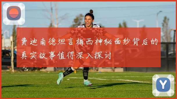费迪南德坦言梅西神秘面纱背后的真实故事值得深入探讨