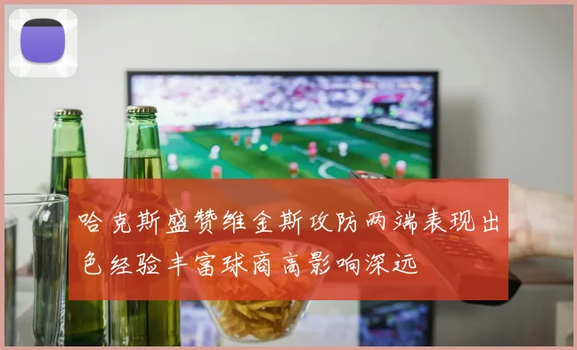 哈克斯盛赞维金斯攻防两端表现出色经验丰富球商高影响深远