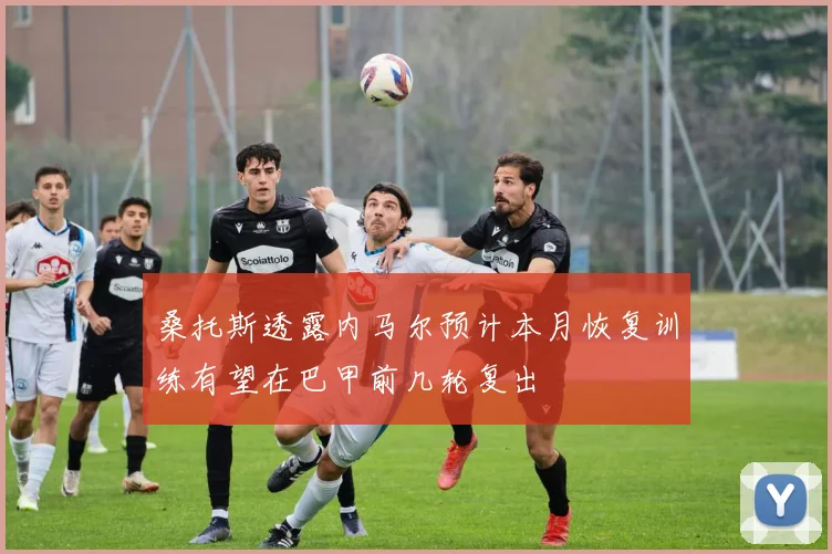桑托斯透露内马尔预计本月恢复训练有望在巴甲前几轮复出