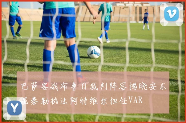 巴萨客战布鲁日裁判阵容揭晓安东尼泰勒执法阿特维尔担任VAR