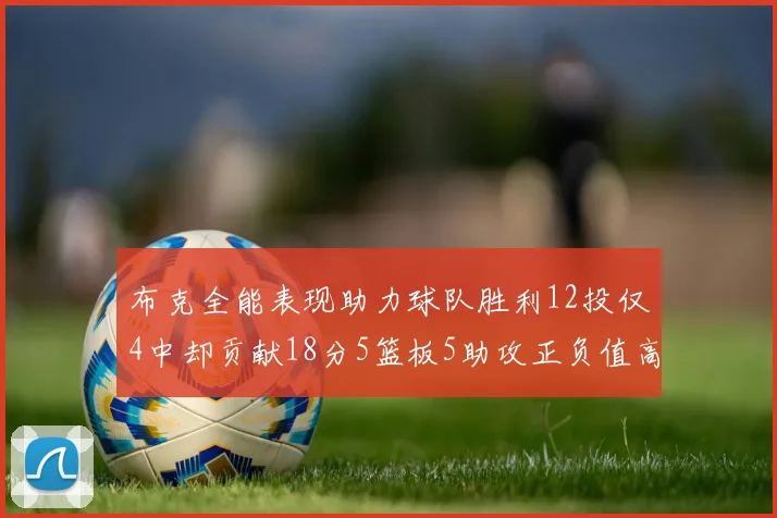 布克全能表现助力球队胜利12投仅4中却贡献18分5篮板5助攻正负值高达14
