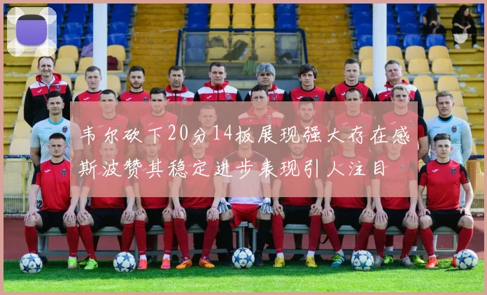 韦尔砍下20分14板展现强大存在感斯波赞其稳定进步表现引人注目