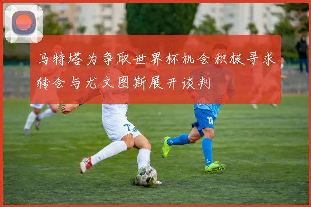 马特塔为争取世界杯机会积极寻求转会与尤文图斯展开谈判
