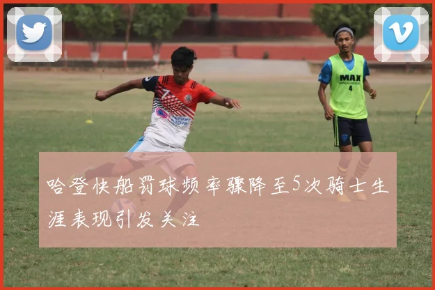 哈登快船罚球频率骤降至5次骑士生涯表现引发关注