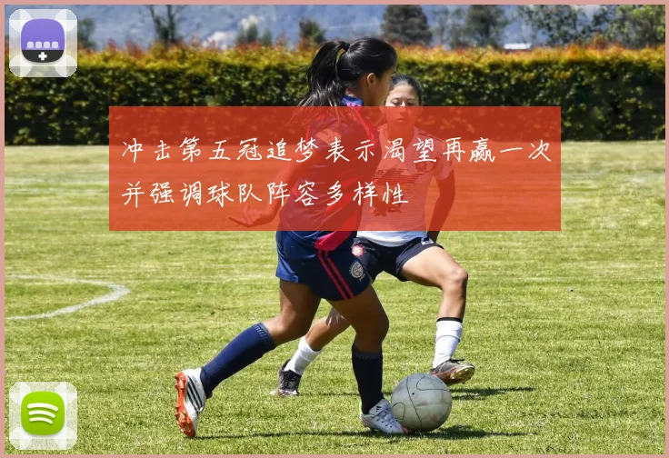 冲击第五冠追梦表示渴望再赢一次并强调球队阵容多样性