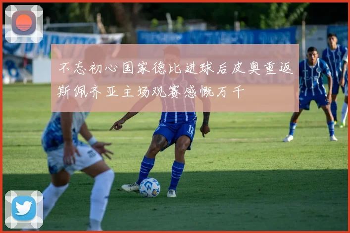 不忘初心国家德比进球后皮奥重返斯佩齐亚主场观赛感慨万千