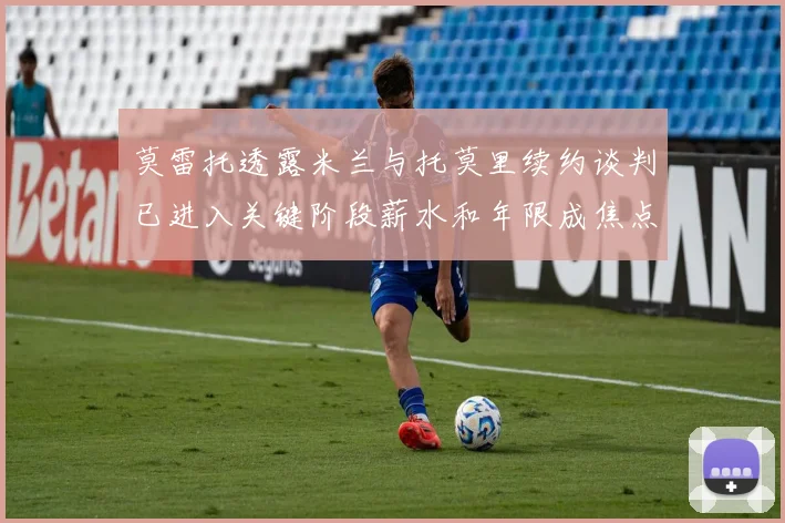 莫雷托透露米兰与托莫里续约谈判已进入关键阶段薪水和年限成焦点