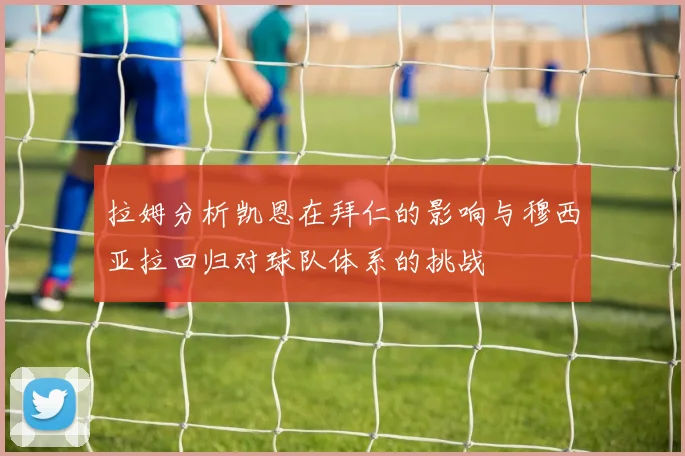 拉姆分析凯恩在拜仁的影响与穆西亚拉回归对球队体系的挑战