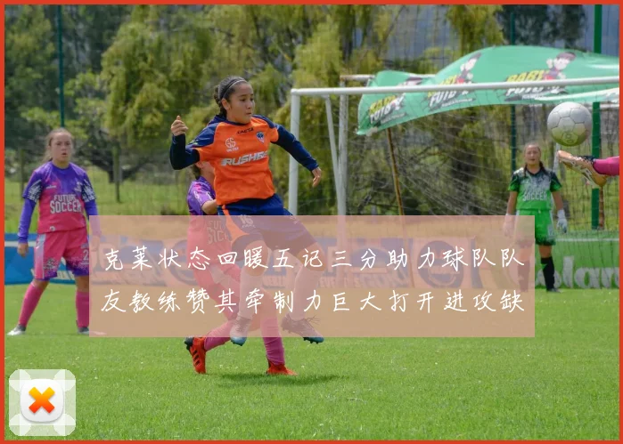 克莱状态回暖五记三分助力球队队友教练赞其牵制力巨大打开进攻缺口