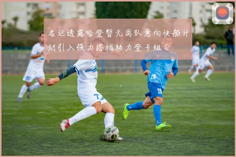 名记透露哈登暂无离队意向快船计划引入强力搭档助力登卡组合