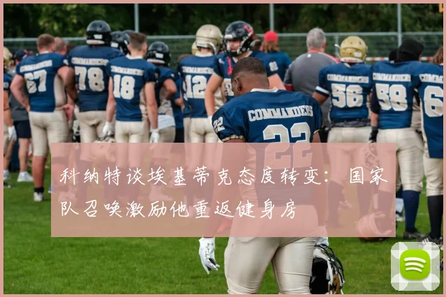 科纳特谈埃基蒂克态度转变：国家队召唤激励他重返健身房