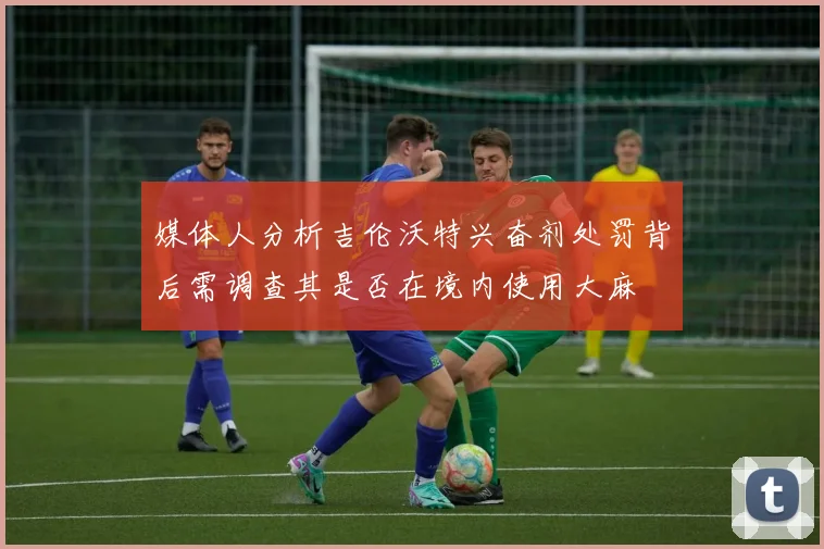 媒体人分析吉伦沃特兴奋剂处罚背后需调查其是否在境内使用大麻