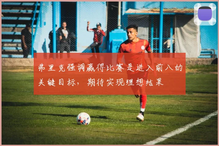 弗里克强调赢得比赛是进入前八的关键目标，期待实现理想结果