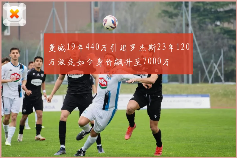 曼城19年440万引进罗杰斯23年120万放走如今身价飙升至7000万