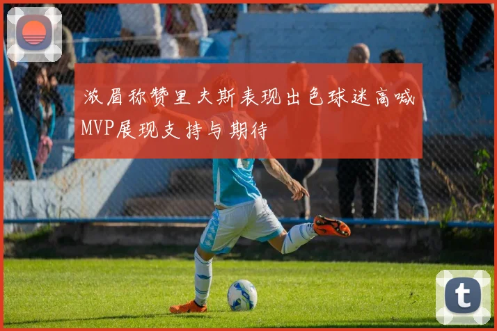 浓眉称赞里夫斯表现出色球迷高喊MVP展现支持与期待
