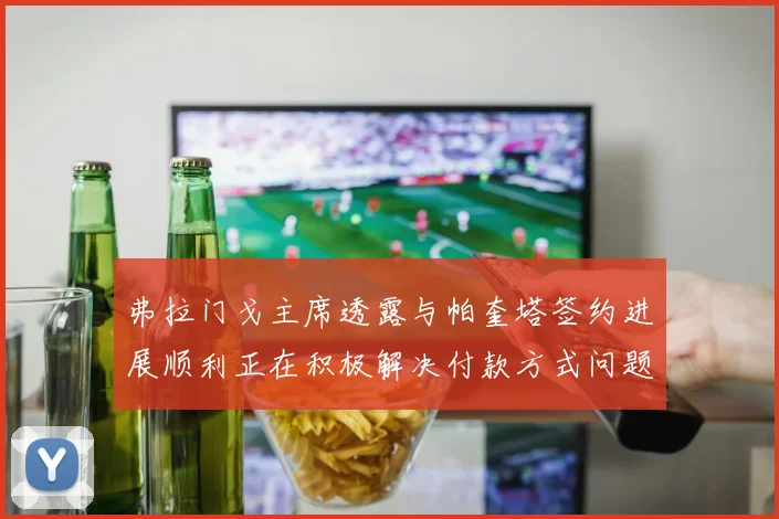 弗拉门戈主席透露与帕奎塔签约进展顺利正在积极解决付款方式问题