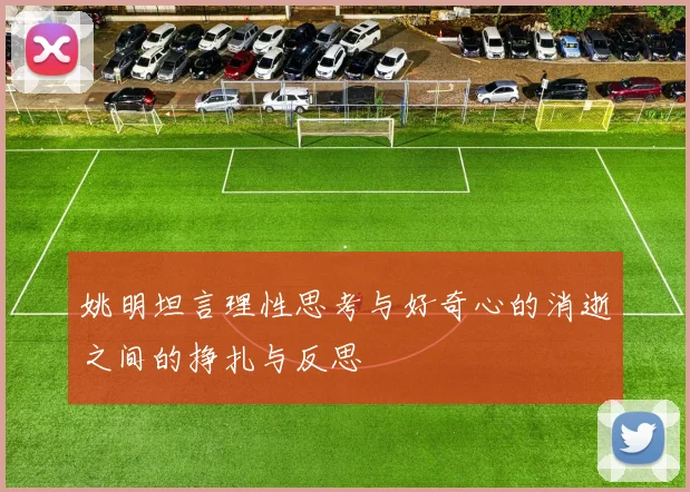 姚明坦言理性思考与好奇心的消逝之间的挣扎与反思
